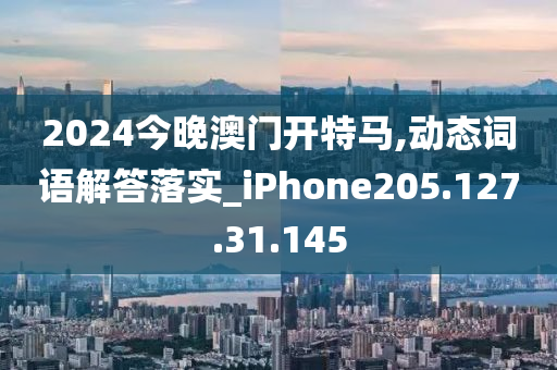 2024今晚澳门开特马,动态词语解答落实_iPhone205.127.31.145