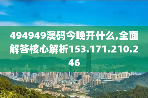 494949澳码今晚开什么,全面解答核心解析153.171.210.246