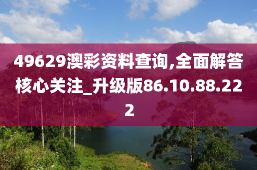 49629澳彩资料查询,全面解答核心关注_升级版86.10.88.222