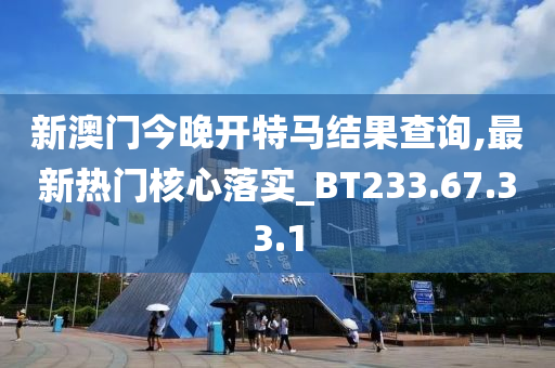 新澳门今晚开特马结果查询,最新热门核心落实_BT233.67.33.1