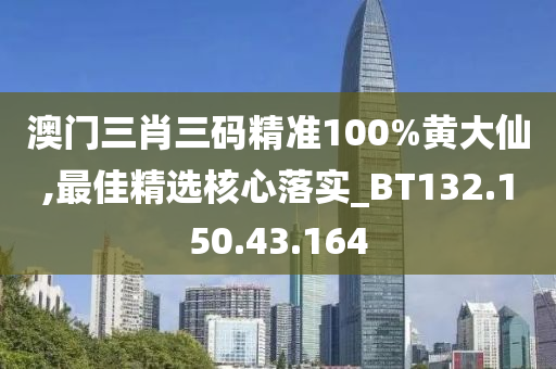 澳门三肖三码精准100%黄大仙,最佳精选核心落实_BT132.150.43.164