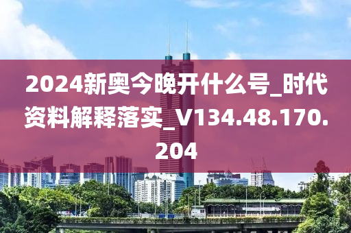 2024新奥今晚开什么号_时代资料解释落实_V134.48.170.204