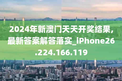 2024年新澳门天天开奖结果,最新答案解答落实_iPhone26.224.166.119