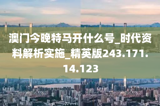 澳门今晚特马开什么号_时代资料解析实施_精英版243.171.14.123