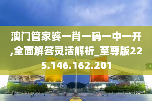 澳门管家婆一肖一码一中一开,全面解答灵活解析_至尊版225.146.162.201