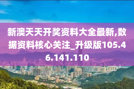 新澳天天开奖资料大全最新,数据资料核心关注_升级版105.46.141.110