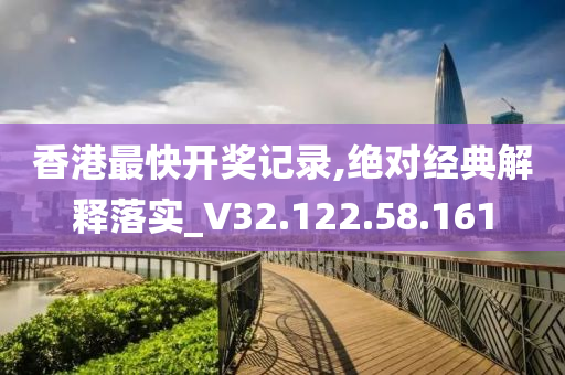 香港最快开奖记录,绝对经典解释落实_V32.122.58.161