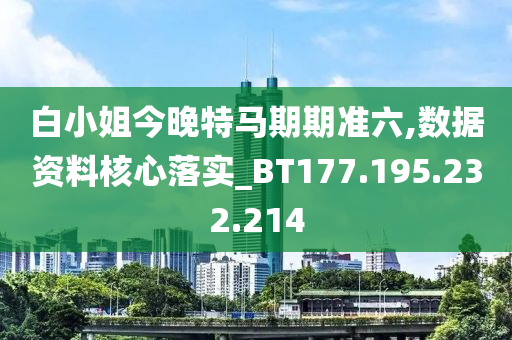 白小姐今晚特马期期准六,数据资料核心落实_BT177.195.232.214