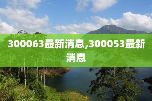 300063最新消息,300053最新消息