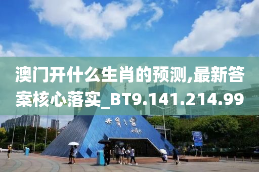 澳门开什么生肖的预测,最新答案核心落实_BT9.141.214.99