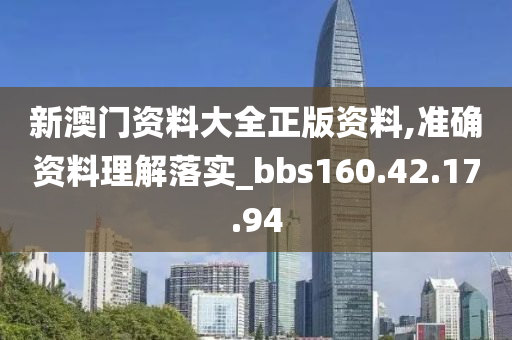 新澳门资料大全正版资料,准确资料理解落实_bbs160.42.17.94