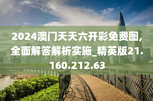 2024澳门天天六开彩免费图,全面解答解析实施_精英版21.160.212.63