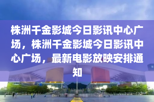 株洲千金影城今日影讯中心广场，株洲千金影城今日影讯中心广场，最新电影放映安排通知