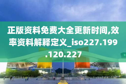 正版资料免费大全更新时间,效率资料解释定义_iso227.199.120.227