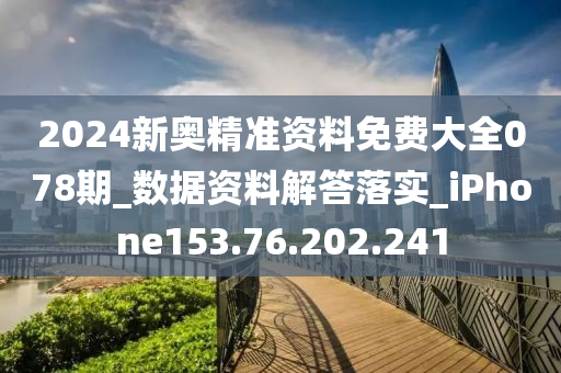 2024新奥精准资料免费大全078期_数据资料解答落实_iPhone153.76.202.241