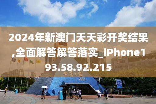 2024年新澳门天天彩开奖结果,全面解答解答落实_iPhone193.58.92.215