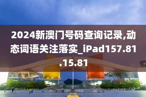 2024新澳门号码查询记录,动态词语关注落实_iPad157.81.15.81