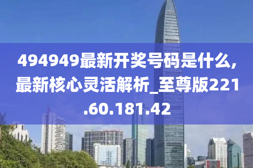 494949最新开奖号码是什么,最新核心灵活解析_至尊版221.60.181.42