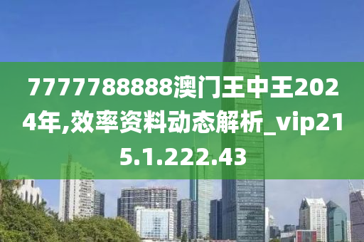 7777788888澳门王中王2024年,效率资料动态解析_vip215.1.222.43