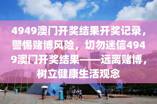 4949澳门开奖结果开奖记录，警惕赌博风险，切勿迷信4949澳门开奖结果——远离赌博，树立健康生活观念