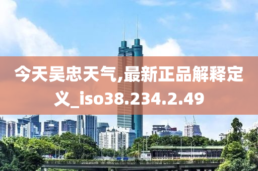 今天吴忠天气,最新正品解释定义_iso38.234.2.49