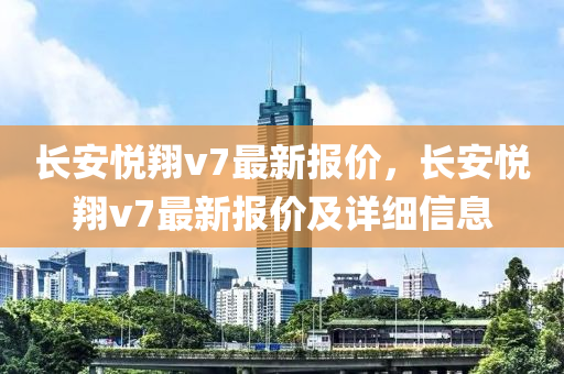 长安悦翔v7最新报价，长安悦翔v7最新报价及详细信息