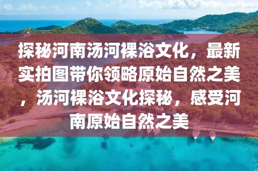 探秘河南汤河裸浴文化，最新实拍图带你领略原始自然之美，汤河裸浴文化探秘，感受河南原始自然之美