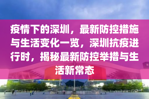 疫情下的深圳，最新防控措施与生活变化一览，深圳抗疫进行时，揭秘最新防控举措与生活新常态