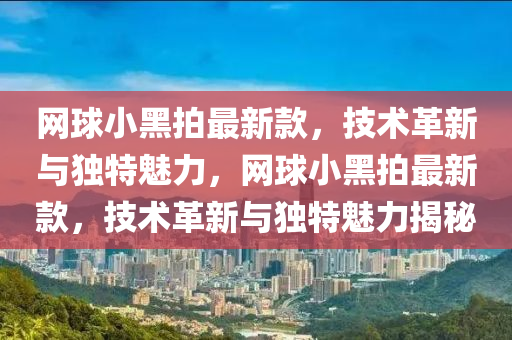 网球小黑拍最新款，技术革新与独特魅力，网球小黑拍最新款，技术革新与独特魅力揭秘