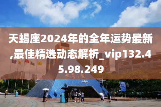 天蝎座2024年的全年运势最新,最佳精选动态解析_vip132.45.98.249