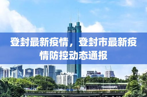 登封最新疫情，登封市最新疫情防控动态通报