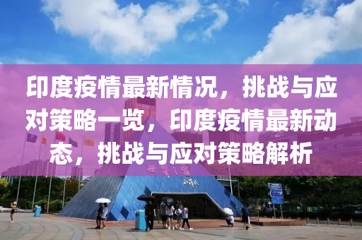 印度疫情最新情况，挑战与应对策略一览，印度疫情最新动态，挑战与应对策略解析