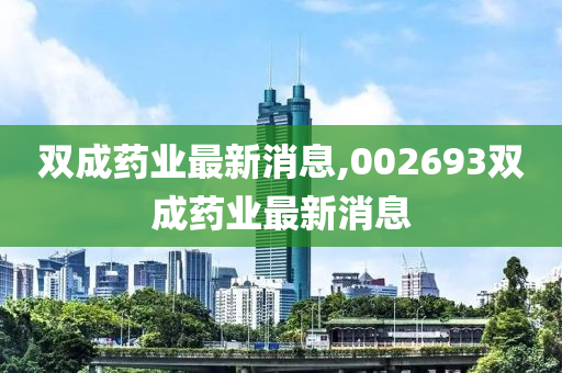 双成药业最新消息,002693双成药业最新消息