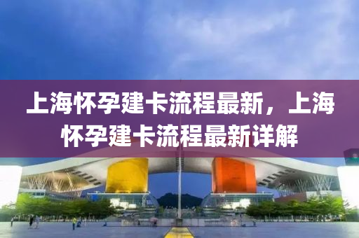 上海怀孕建卡流程最新，上海怀孕建卡流程最新详解