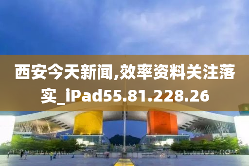 西安今天新闻,效率资料关注落实_iPad55.81.228.26