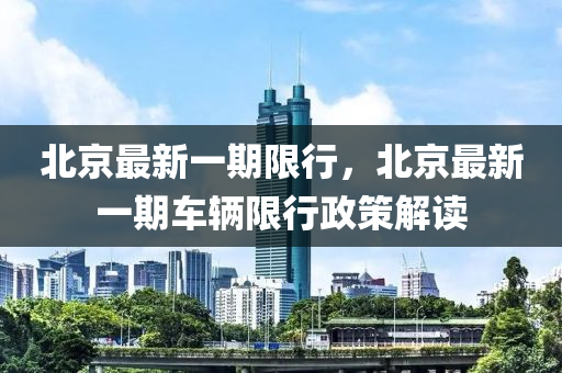 北京最新一期限行，北京最新一期车辆限行政策解读