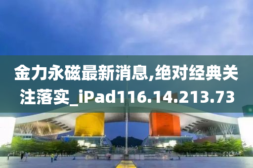 金力永磁最新消息,绝对经典关注落实_iPad116.14.213.73