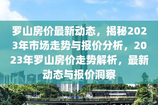 罗山房价最新动态，揭秘2023年市场走势与报价分析，2023年罗山房价走势解析，最新动态与报价洞察