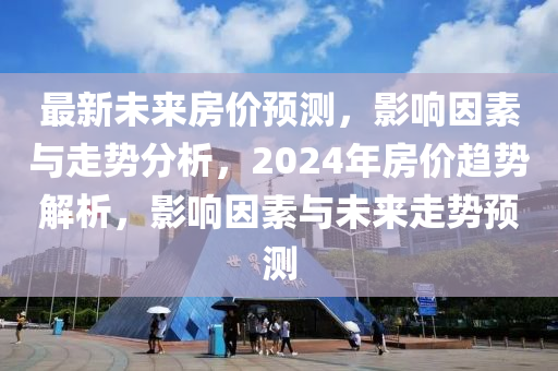 最新未来房价预测，影响因素与走势分析，2024年房价趋势解析，影响因素与未来走势预测