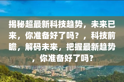 揭秘超最新科技趋势，未来已来，你准备好了吗？，科技前瞻，解码未来，把握最新趋势，你准备好了吗？