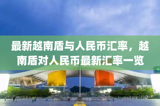 最新越南盾与人民币汇率，越南盾对人民币最新汇率一览