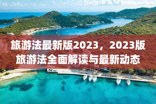 旅游法最新版2023，2023版旅游法全面解读与最新动态