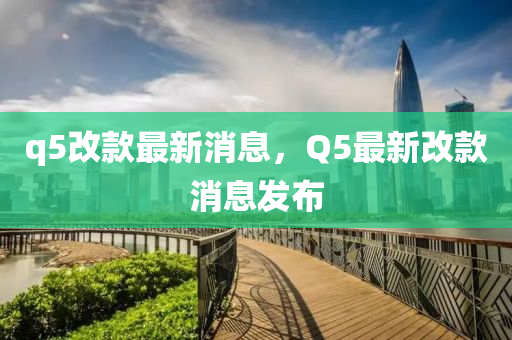 q5改款最新消息，Q5最新改款消息发布