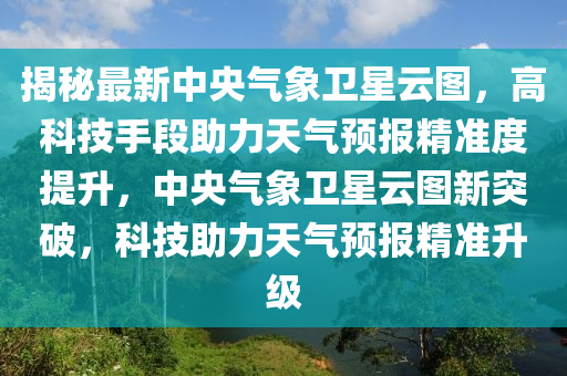 揭秘最新中央气象卫星云图，高科技手段助力天气预报精准度提升，中央气象卫星云图新突破，科技助力天气预报精准升级