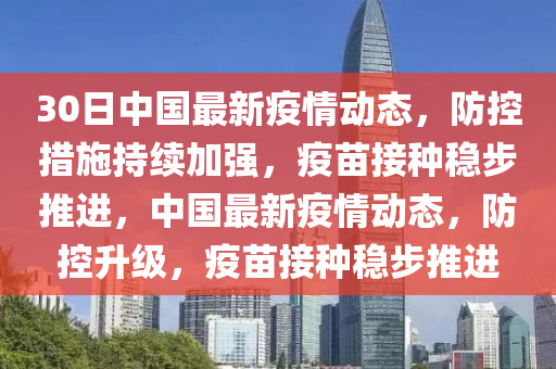 30日中国最新疫情动态，防控措施持续加强，疫苗接种稳步推进，中国最新疫情动态，防控升级，疫苗接种稳步推进