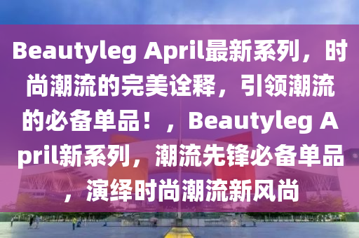 Beautyleg April最新系列，时尚潮流的完美诠释，引领潮流的必备单品！，Beautyleg April新系列，潮流先锋必备单品，演绎时尚潮流新风尚