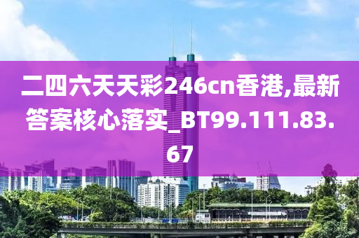 二四六天天彩246cn香港,最新答案核心落实_BT99.111.83.67