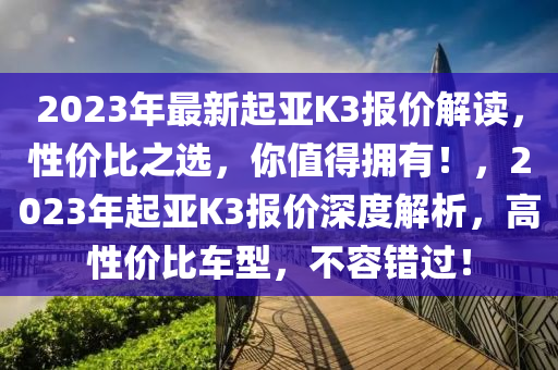 2023年最新起亚K3报价解读，性价比之选，你值得拥有！，2023年起亚K3报价深度解析，高性价比车型，不容错过！