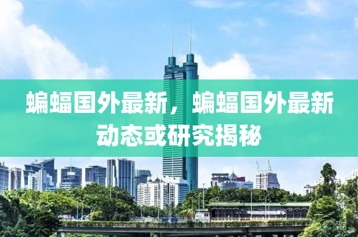 蝙蝠国外最新，蝙蝠国外最新动态或研究揭秘