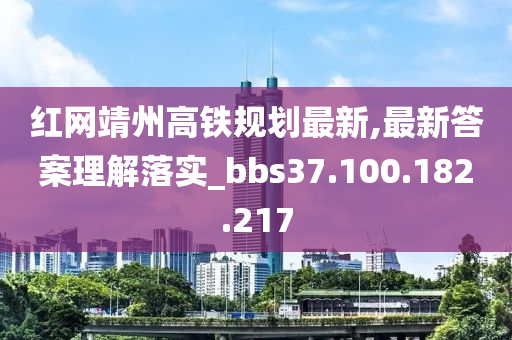 红网靖州高铁规划最新,最新答案理解落实_bbs37.100.182.217